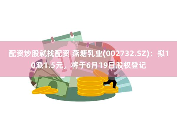 配资炒股就找配资 燕塘乳业(002732.SZ)：拟10派1.5元，将于6月19日股权登记