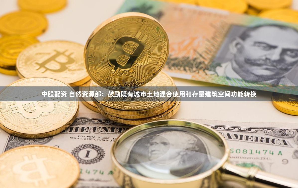 中股配资 自然资源部：鼓励既有城市土地混合使用和存量建筑空间功能转换