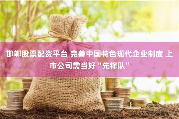 邯郸股票配资平台 完善中国特色现代企业制度 上市公司需当好“先锋队”