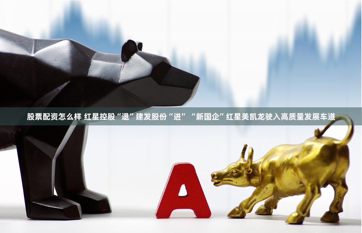 股票配资怎么样 红星控股“退”建发股份“进” “新国企”红星美凯龙驶入高质量发展车道