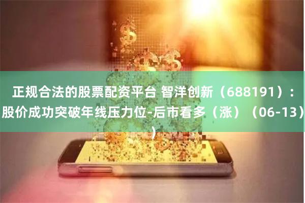 正规合法的股票配资平台 智洋创新（688191）：股价成功突破年线压力位-后市看多（涨）（06-13）