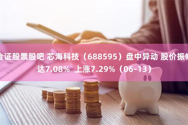 金证股票股吧 芯海科技（688595）盘中异动 股价振幅达7.08%  上涨7.29%（06-13）