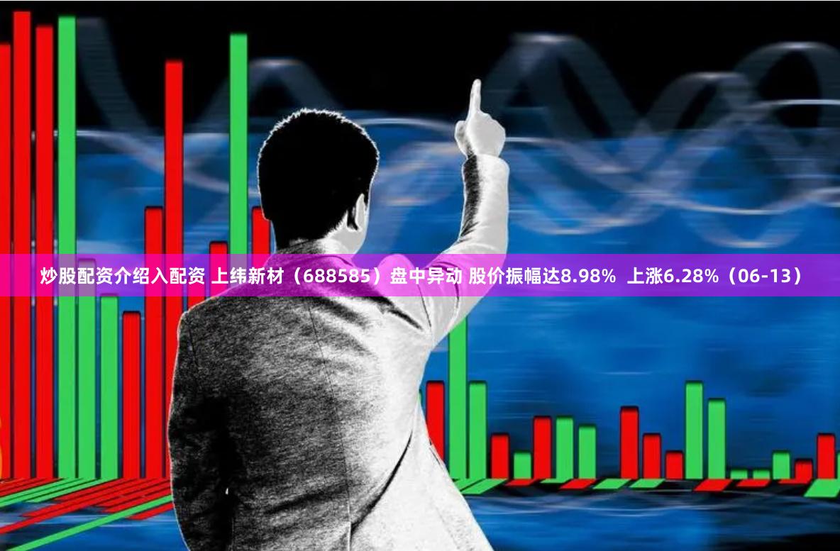 炒股配资介绍入配资 上纬新材（688585）盘中异动 股价振幅达8.98%  上涨6.28%（06-13）