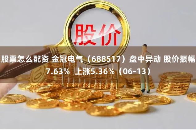 买股票怎么配资 金冠电气（688517）盘中异动 股价振幅达7.63%  上涨5.36%（06-13）
