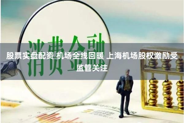 股票实盘配资 机场全线回暖 上海机场股权激励受监管关注