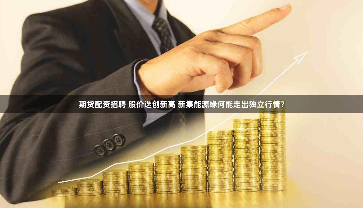 期货配资招聘 股价迭创新高 新集能源缘何能走出独立行情？