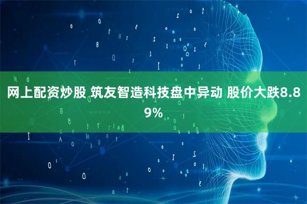网上配资炒股 筑友智造科技盘中异动 股价大跌8.89%