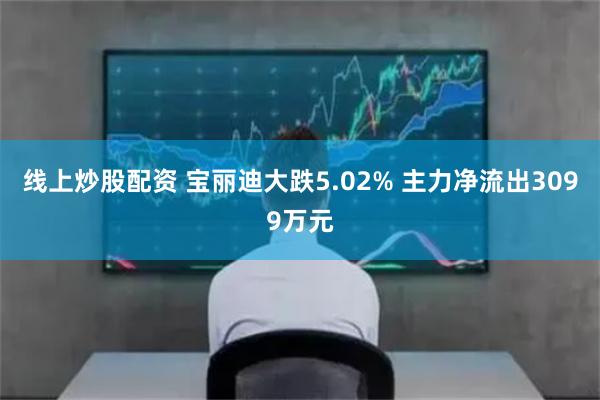 线上炒股配资 宝丽迪大跌5.02% 主力净流出3099万元