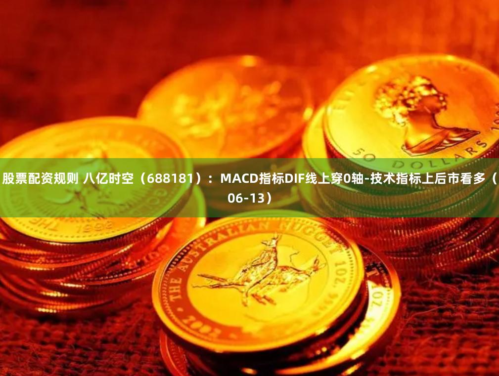 股票配资规则 八亿时空（688181）：MACD指标DIF线上穿0轴-技术指标上后市看多（06-13）