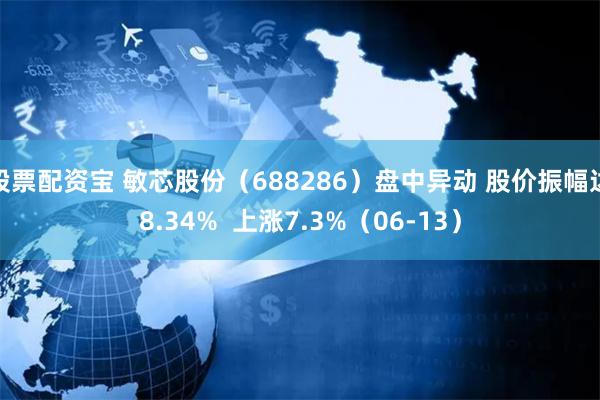 股票配资宝 敏芯股份（688286）盘中异动 股价振幅达8.34%  上涨7.3%（06-13）