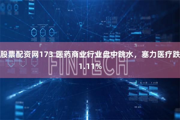 股票配资网173 医药商业行业盘中跳水，塞力医疗跌1.11%