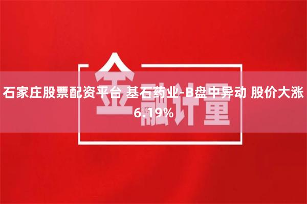 石家庄股票配资平台 基石药业-B盘中异动 股价大涨6.19%