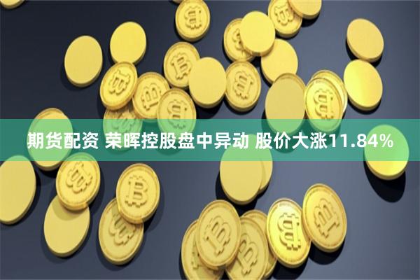 期货配资 荣晖控股盘中异动 股价大涨11.84%