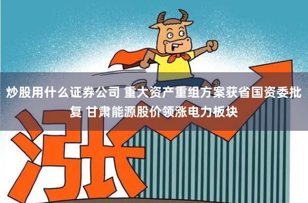 炒股用什么证券公司 重大资产重组方案获省国资委批复 甘肃能源股价领涨电力板块