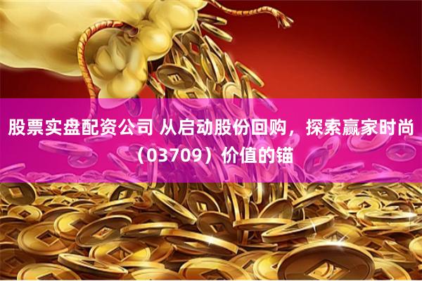 股票实盘配资公司 从启动股份回购，探索赢家时尚（03709）价值的锚