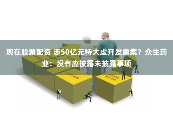现在股票配资 涉50亿元特大虚开发票案？众生药业：没有应披露未披露事项