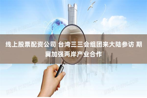线上股票配资公司 台湾三三会组团来大陆参访 期冀加强两岸产业合作