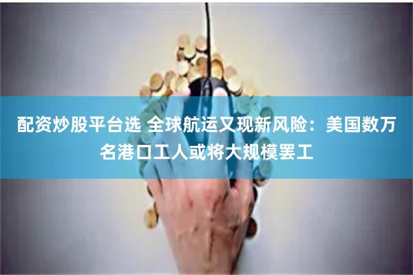 配资炒股平台选 全球航运又现新风险：美国数万名港口工人或将大规模罢工