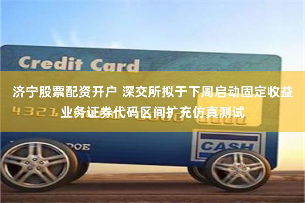 济宁股票配资开户 深交所拟于下周启动固定收益业务证券代码区间扩充仿真测试