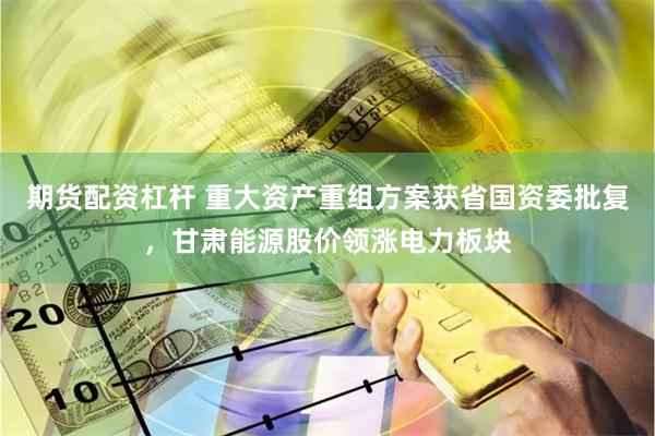 期货配资杠杆 重大资产重组方案获省国资委批复，甘肃能源股价领涨电力板块