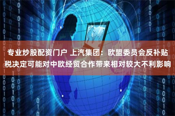 专业炒股配资门户 上汽集团：欧盟委员会反补贴税决定可能对中欧经贸合作带来相对较大不利影响