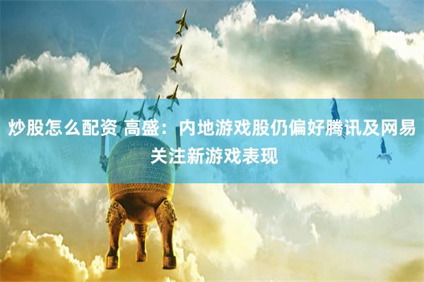 炒股怎么配资 高盛：内地游戏股仍偏好腾讯及网易 关注新游戏表现