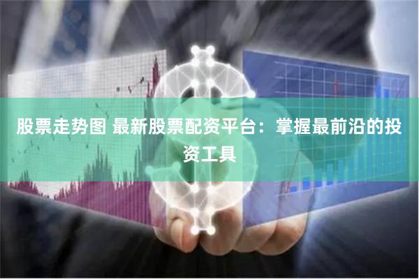 股票走势图 最新股票配资平台：掌握最前沿的投资工具