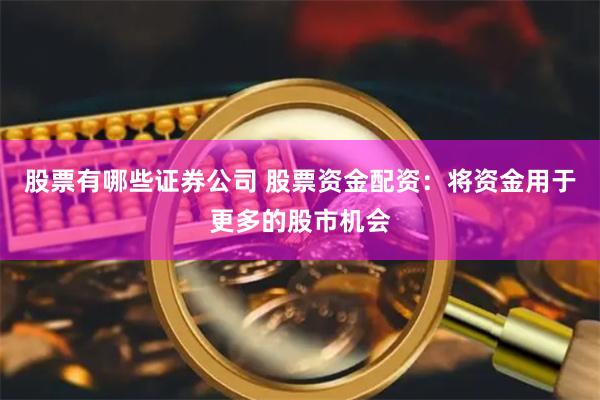 股票有哪些证券公司 股票资金配资：将资金用于更多的股市机会