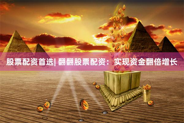股票配资首选| 翻翻股票配资：实现资金翻倍增长