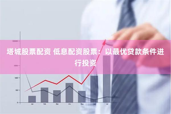 塔城股票配资 低息配资股票：以最优贷款条件进行投资