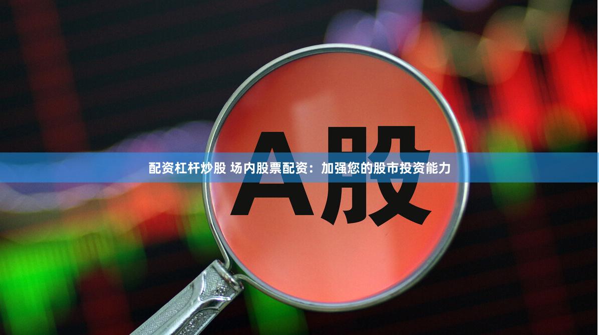 配资杠杆炒股 场内股票配资：加强您的股市投资能力