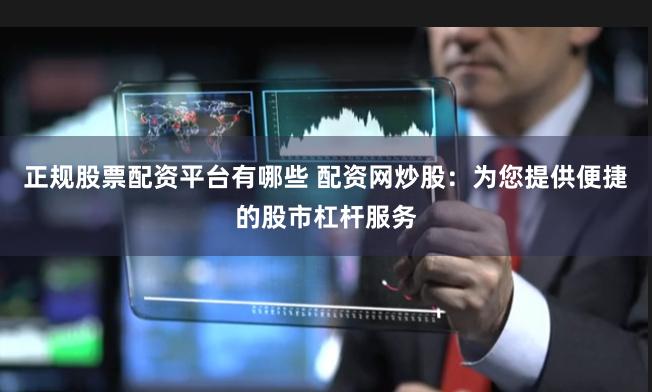 正规股票配资平台有哪些 配资网炒股：为您提供便捷的股市杠杆服务