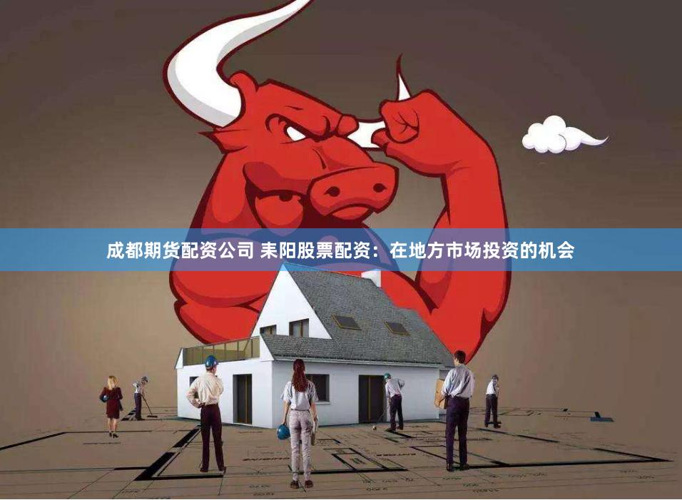 成都期货配资公司 耒阳股票配资：在地方市场投资的机会
