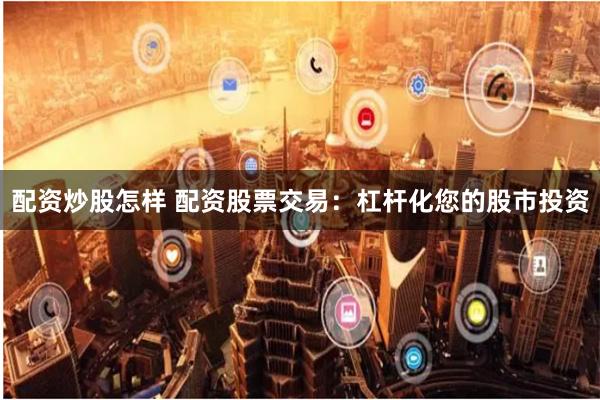 配资炒股怎样 配资股票交易：杠杆化您的股市投资