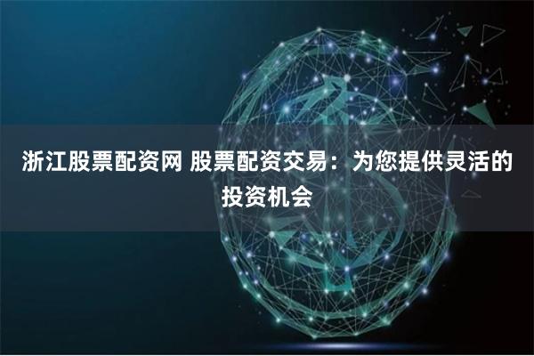 浙江股票配资网 股票配资交易：为您提供灵活的投资机会