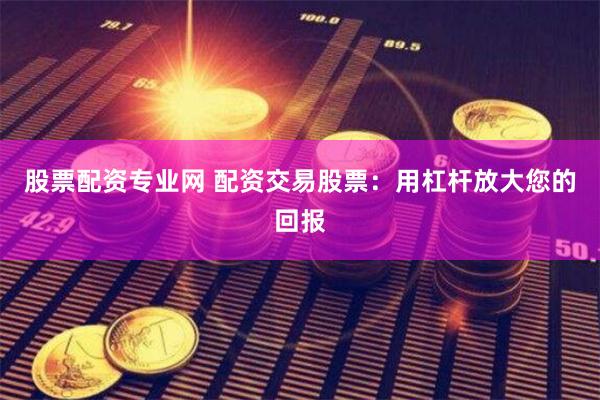 股票配资专业网 配资交易股票：用杠杆放大您的回报
