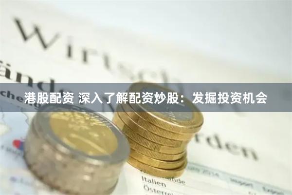 港股配资 深入了解配资炒股：发掘投资机会