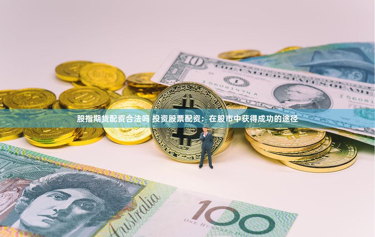 股指期货配资合法吗 投资股票配资：在股市中获得成功的途径