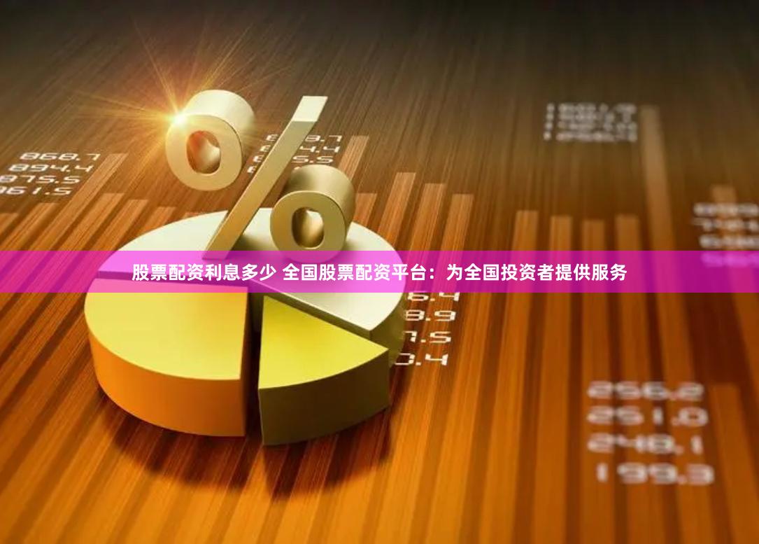 股票配资利息多少 全国股票配资平台：为全国投资者提供服务