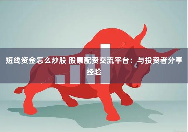 短线资金怎么炒股 股票配资交流平台：与投资者分享经验