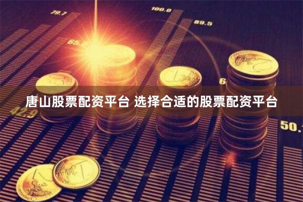 唐山股票配资平台 选择合适的股票配资平台