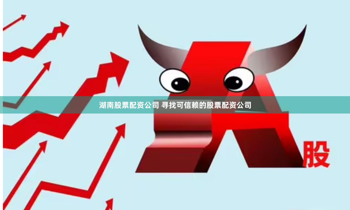 湖南股票配资公司 寻找可信赖的股票配资公司