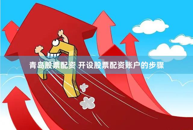 青岛股票配资 开设股票配资账户的步骤