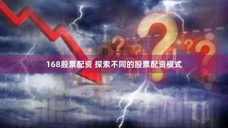 168股票配资 探索不同的股票配资模式