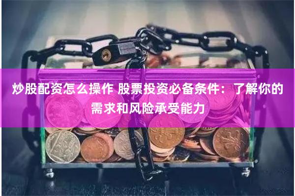 炒股配资怎么操作 股票投资必备条件：了解你的需求和风险承受能力