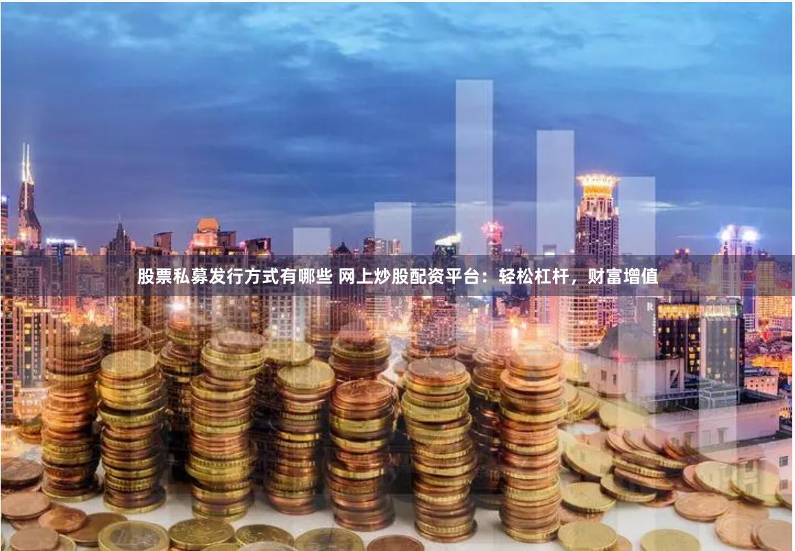 股票私募发行方式有哪些 网上炒股配资平台：轻松杠杆，财富增值