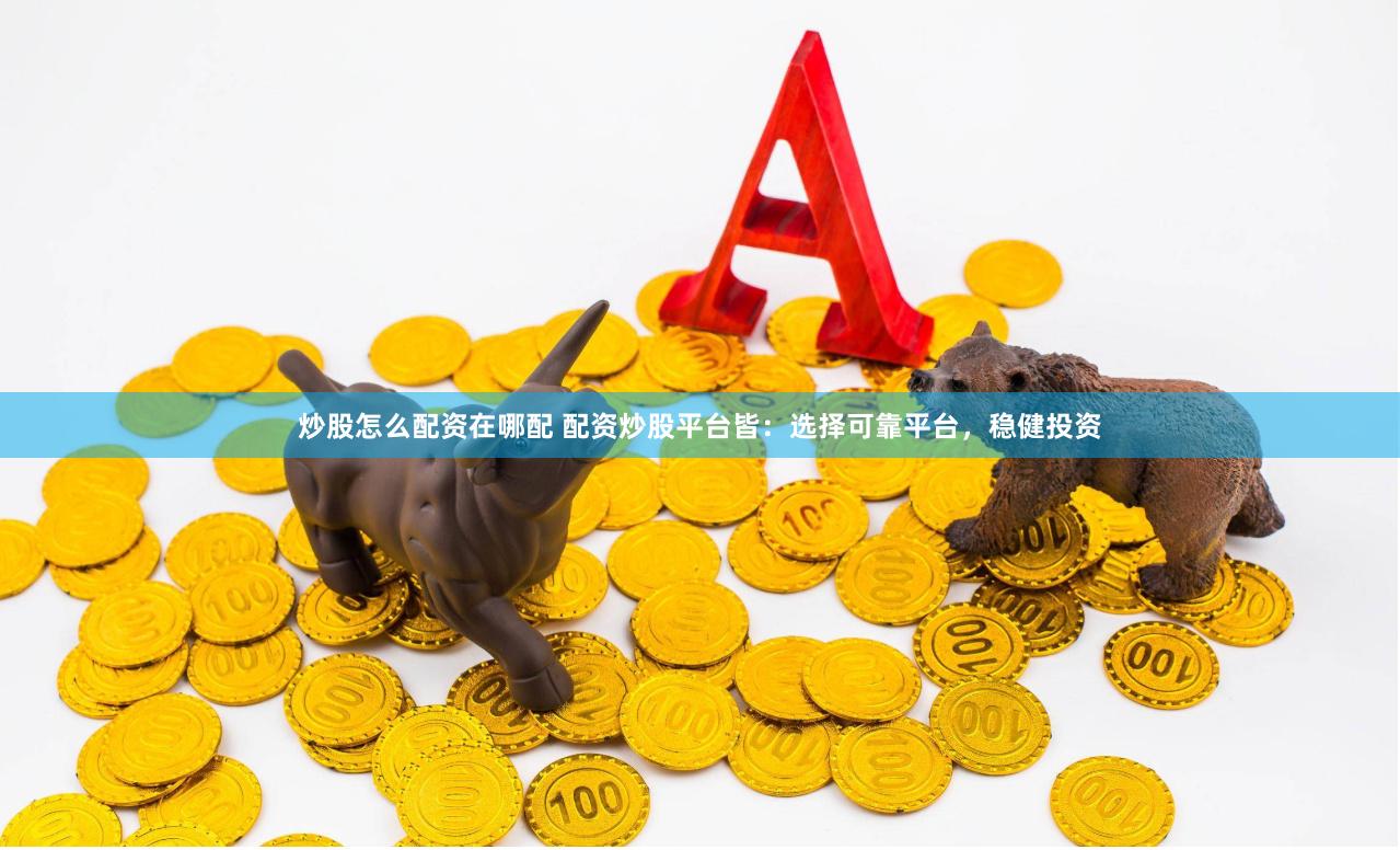 炒股怎么配资在哪配 配资炒股平台皆：选择可靠平台，稳健投资