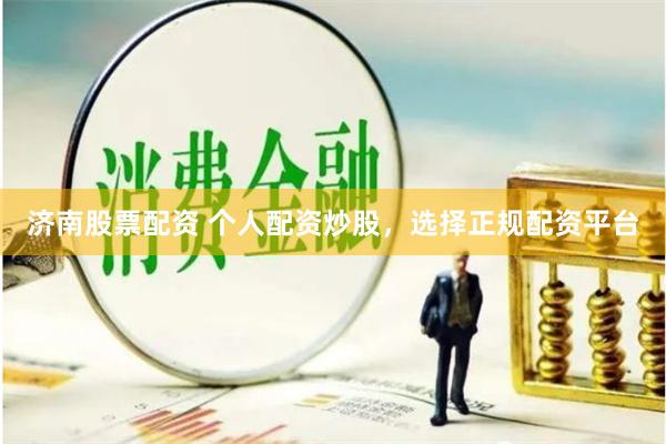 济南股票配资 个人配资炒股，选择正规配资平台