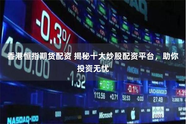 香港恒指期货配资 揭秘十大炒股配资平台，助你投资无忧