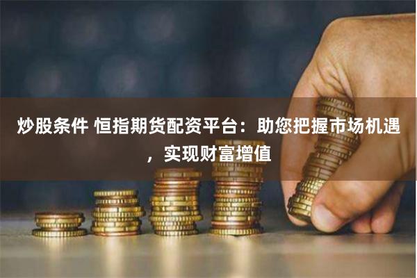 炒股条件 恒指期货配资平台：助您把握市场机遇，实现财富增值